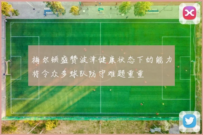 梅尔顿盛赞波津健康状态下的能力将令众多球队防守难题重重
