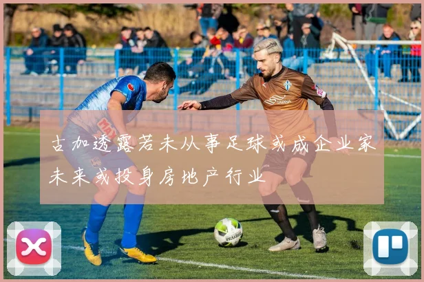 古加透露若未从事足球或成企业家未来或投身房地产行业