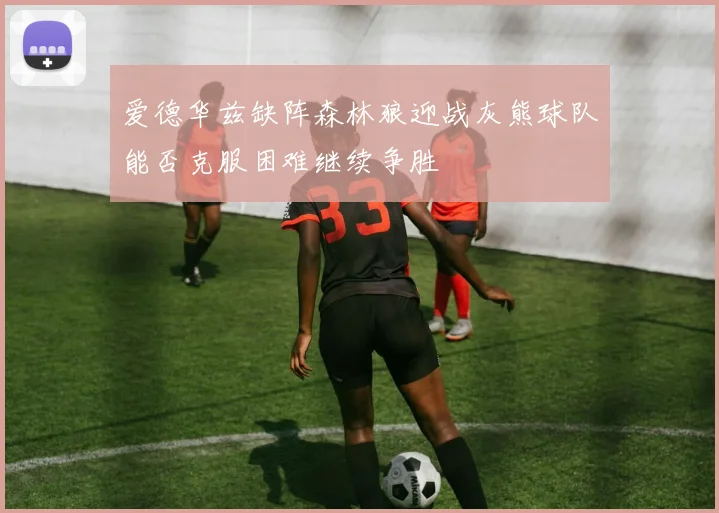 爱德华兹缺阵森林狼迎战灰熊球队能否克服困难继续争胜