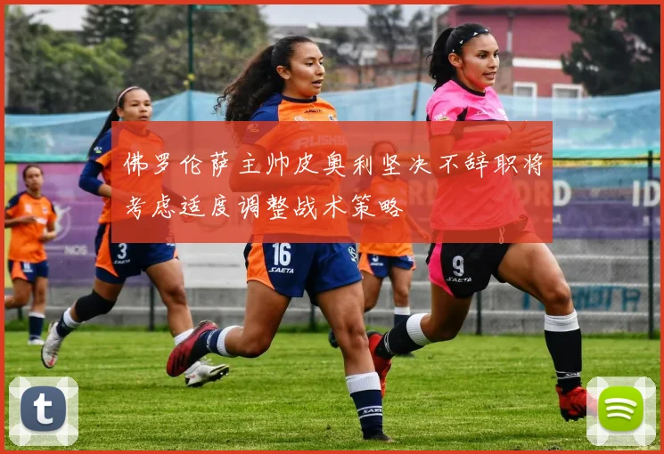 佛罗伦萨主帅皮奥利坚决不辞职将考虑适度调整战术策略