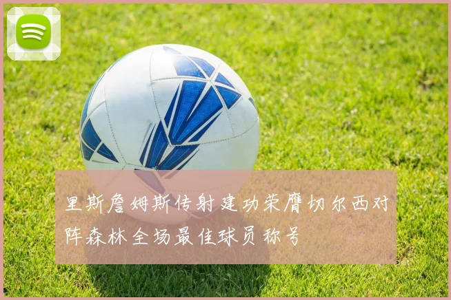 里斯詹姆斯传射建功荣膺切尔西对阵森林全场最佳球员称号