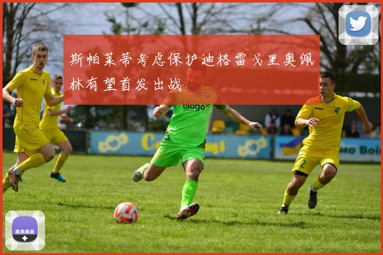 斯帕莱蒂考虑保护迪格雷戈里奥佩林有望首发出战
