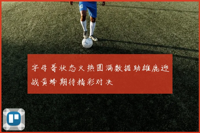 字母哥状态火热圆满数据助雄鹿迎战黄蜂期待精彩对决