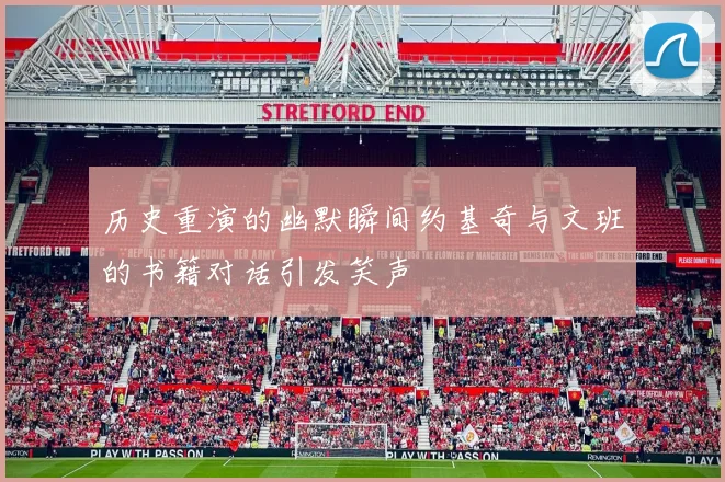 历史重演的幽默瞬间约基奇与文班的书籍对话引发笑声