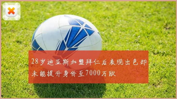 28岁迪亚斯加盟拜仁后表现出色却未能提升身价至7000万欧