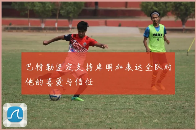 巴特勒坚定支持库明加表达全队对他的喜爱与信任