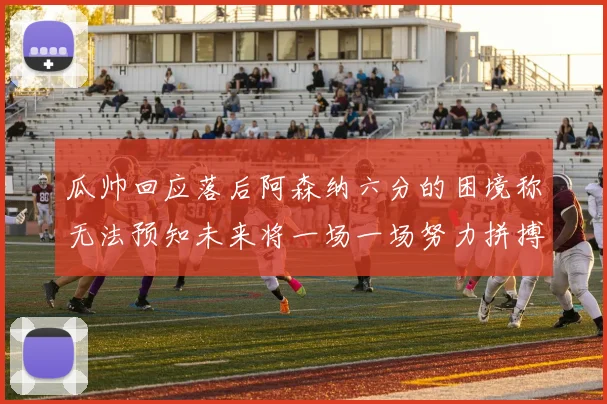 瓜帅回应落后阿森纳六分的困境称无法预知未来将一场一场努力拼搏