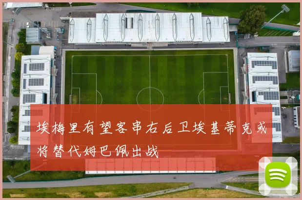 埃梅里有望客串右后卫埃基蒂克或将替代姆巴佩出战