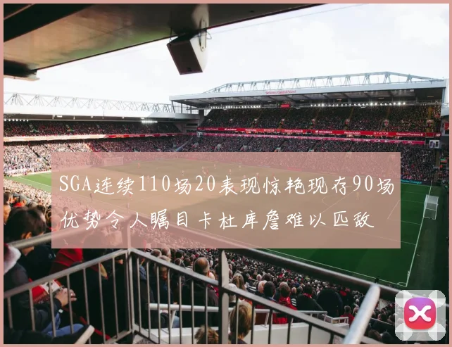 SGA连续110场20表现惊艳现存90场优势令人瞩目卡杜库詹难以匹敌