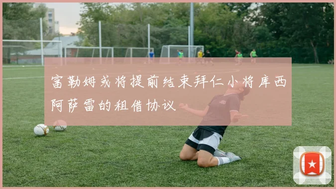 富勒姆或将提前结束拜仁小将库西阿萨雷的租借协议