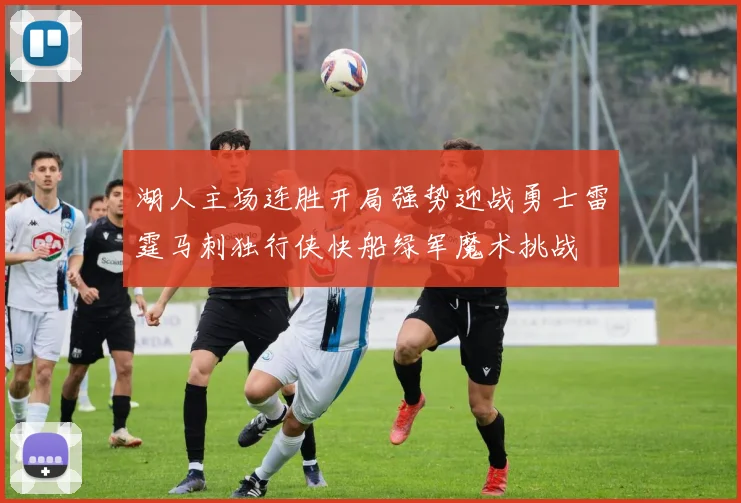 湖人主场连胜开局强势迎战勇士雷霆马刺独行侠快船绿军魔术挑战