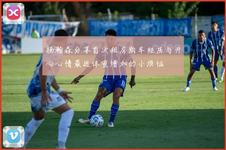 杨瀚森分享首次租房购车经历与开心心情最近体重增加的小烦恼