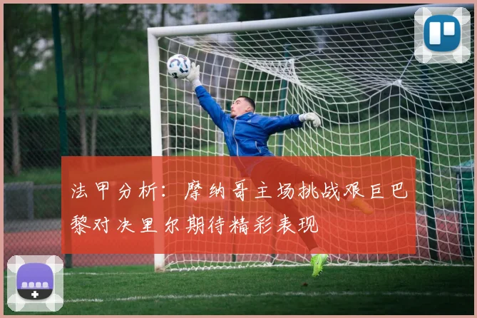 法甲分析：摩纳哥主场挑战艰巨巴黎对决里尔期待精彩表现