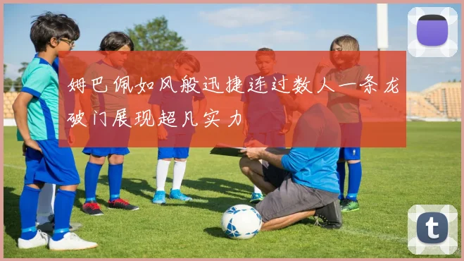 姆巴佩如风般迅捷连过数人一条龙破门展现超凡实力