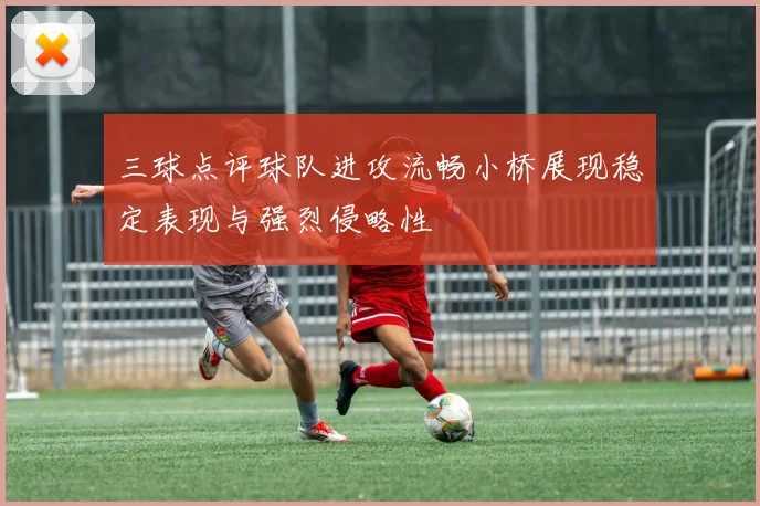 三球点评球队进攻流畅小桥展现稳定表现与强烈侵略性