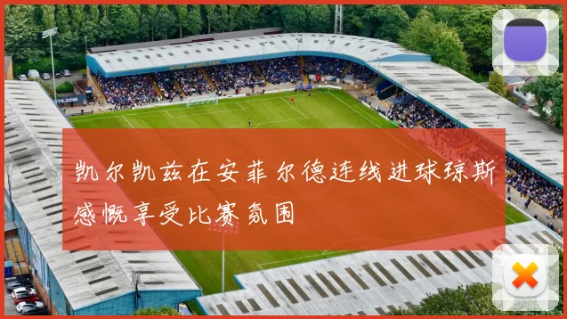 凯尔凯兹在安菲尔德连线进球琼斯感慨享受比赛氛围