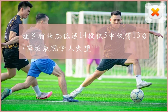 杜兰特状态低迷14投仅5中仅得13分7篮板表现令人失望