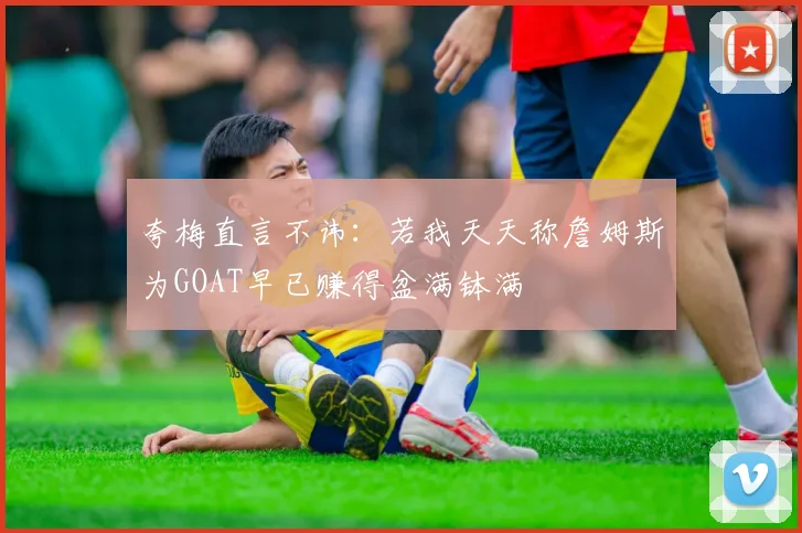 夸梅直言不讳：若我天天称詹姆斯为GOAT早已赚得盆满钵满
