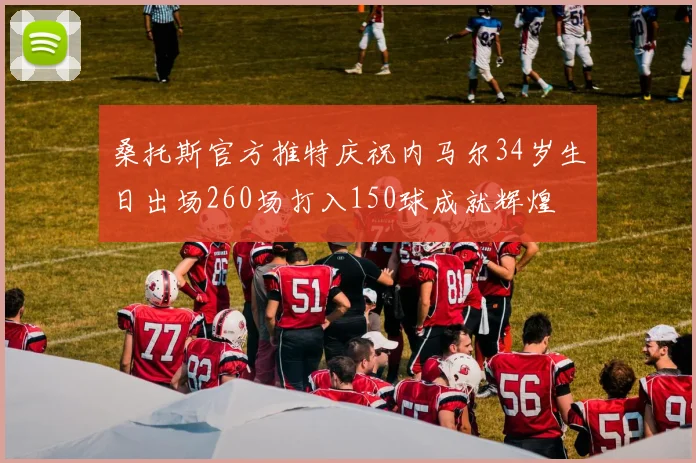 桑托斯官方推特庆祝内马尔34岁生日出场260场打入150球成就辉煌