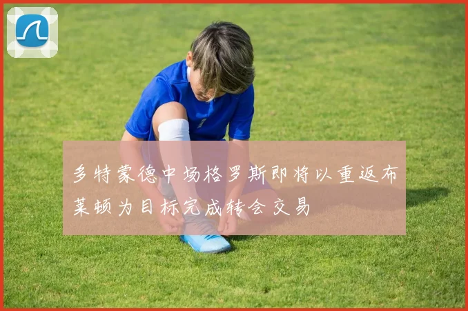 多特蒙德中场格罗斯即将以重返布莱顿为目标完成转会交易