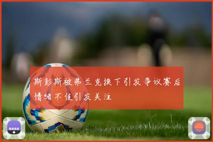 斯彭斯被弗兰克换下引发争议赛后情绪不佳引发关注