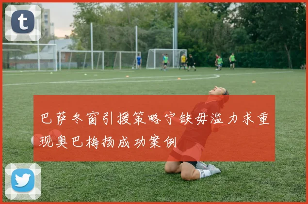 巴萨冬窗引援策略宁缺毋滥力求重现奥巴梅扬成功案例