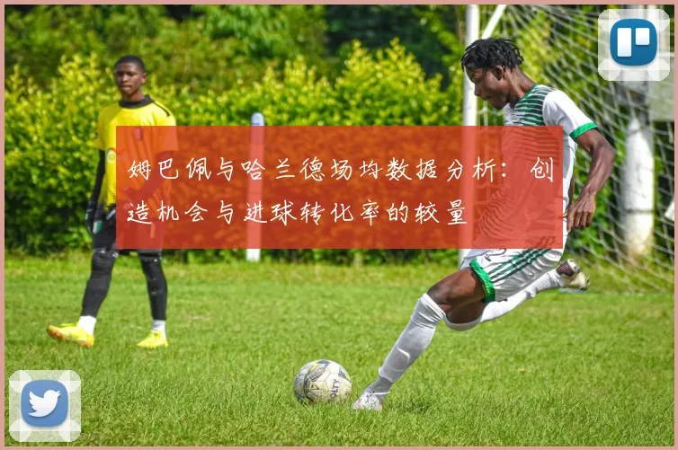姆巴佩与哈兰德场均数据分析：创造机会与进球转化率的较量