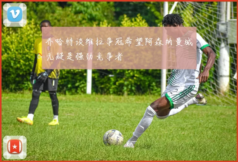 乔哈特谈维拉争冠希望阿森纳曼城无疑是强劲竞争者