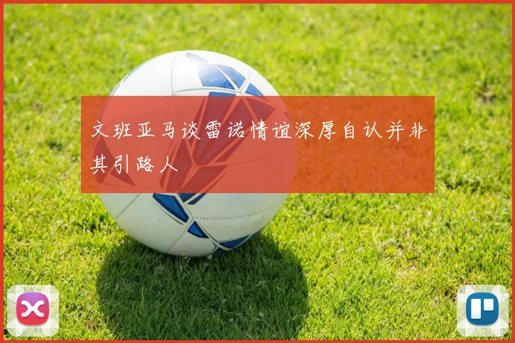 文班亚马谈雷诺情谊深厚自认并非其引路人