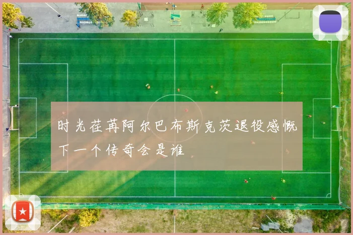 时光荏苒阿尔巴布斯克茨退役感慨下一个传奇会是谁