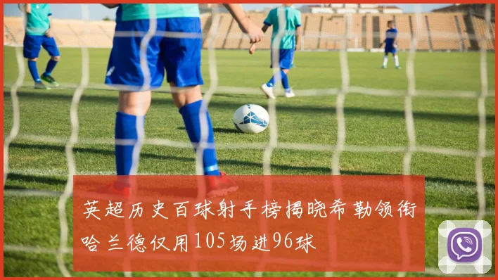 英超历史百球射手榜揭晓希勒领衔哈兰德仅用105场进96球