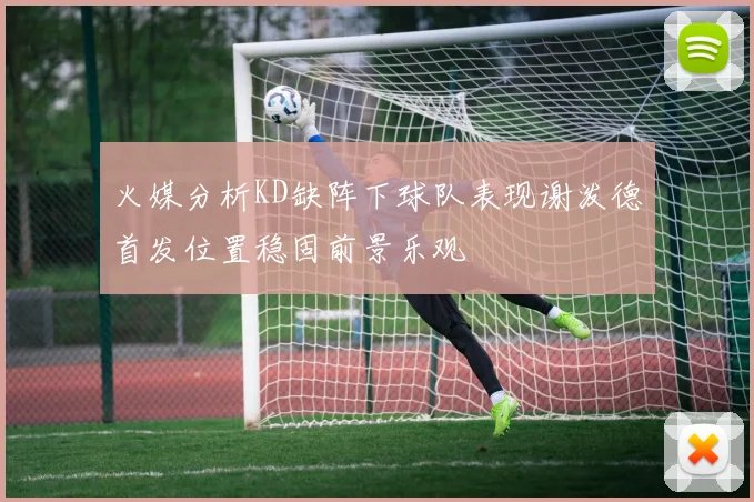 火媒分析KD缺阵下球队表现谢泼德首发位置稳固前景乐观