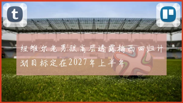 纽维尔老男孩高层透露梅西回归计划目标定在2027年上半年