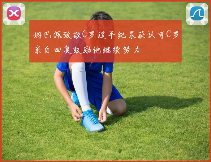 姆巴佩致敬C罗追平纪录获认可C罗亲自回复鼓励他继续努力