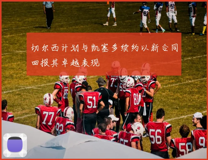 切尔西计划与凯塞多续约以新合同回报其卓越表现