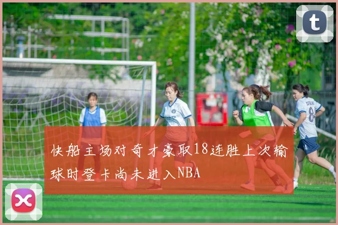 快船主场对奇才豪取18连胜上次输球时登卡尚未进入NBA