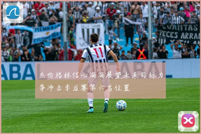 杰伦格林信心满满展望未来目标力争冲击季后赛第六名位置
