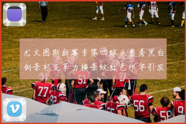 尤文图斯新赛季第四球衣首秀黑白剑条衫变革为横条纹红色印字引发关注
