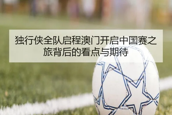 独行侠全队启程澳门开启中国赛之旅背后的看点与期待（OD）