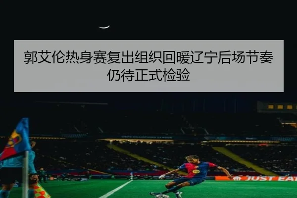 郭艾伦热身赛复出组织回暖辽宁后场节奏仍待正式检验（OD）